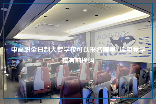 中高职全日制大专学校可以报名哪里  读电竞学校有前途吗